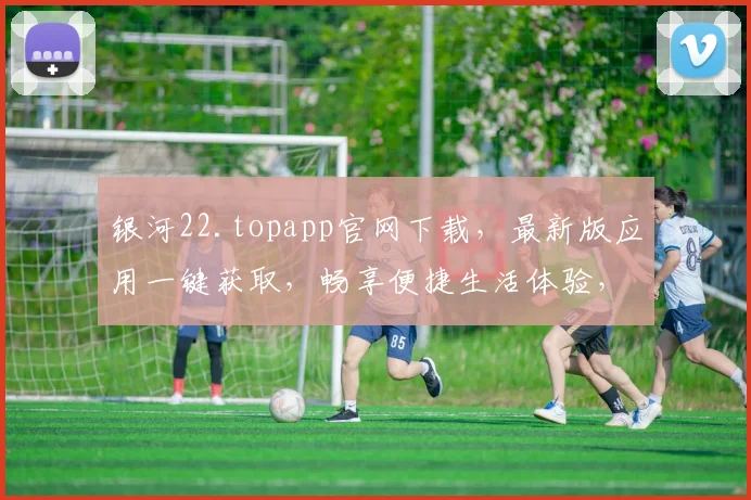 银河22.topapp官网下载，最新版应用一键获取，畅享便捷生活体验，不容错过