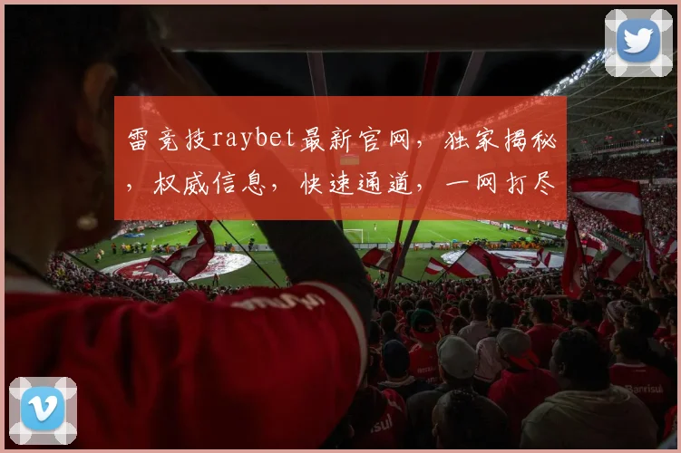 雷竞技raybet最新官网，独家揭秘，权威信息，快速通道，一网打尽