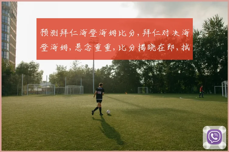 预测拜仁海登海姆比分,拜仁对决海登海姆,悬念重重,比分揭晓在即,拭目以待