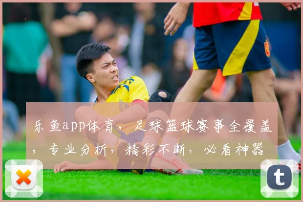 乐鱼app体育，足球篮球赛事全覆盖，专业分析，精彩不断，必看神器