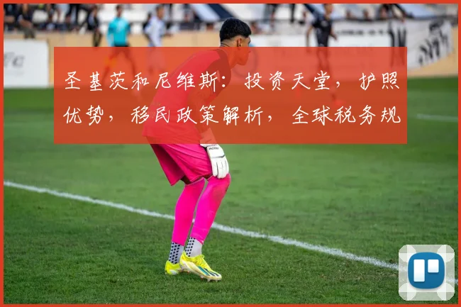 圣基茨和尼维斯：投资天堂，护照优势，移民政策解析，全球税务规划新选择