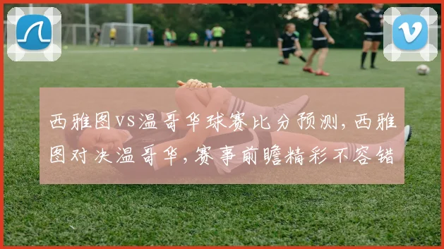 西雅图vs温哥华球赛比分预测,西雅图对决温哥华,赛事前瞻精彩不容错过,悬念待解