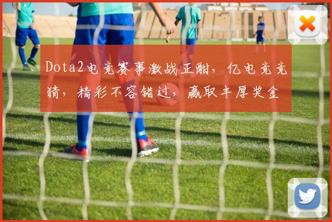 Dota2电竞赛事激战正酣，亿电竞竞猜，精彩不容错过，赢取丰厚奖金，速来参与