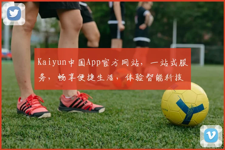 Kaiyun中国App官方网站，一站式服务，畅享便捷生活，体验智能科技，尽在Kaiyun