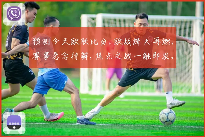 预测今天欧联比分,欧战烽火再燃,赛事悬念待解,焦点之战一触即发,谁将问鼎荣耀