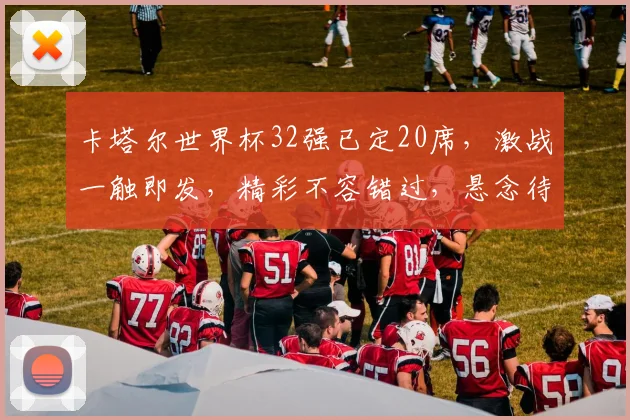 卡塔尔世界杯32强已定20席，激战一触即发，精彩不容错过，悬念待揭晓