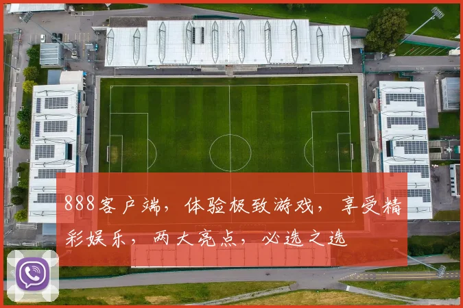 888客户端，体验极致游戏，享受精彩娱乐，两大亮点，必选之选