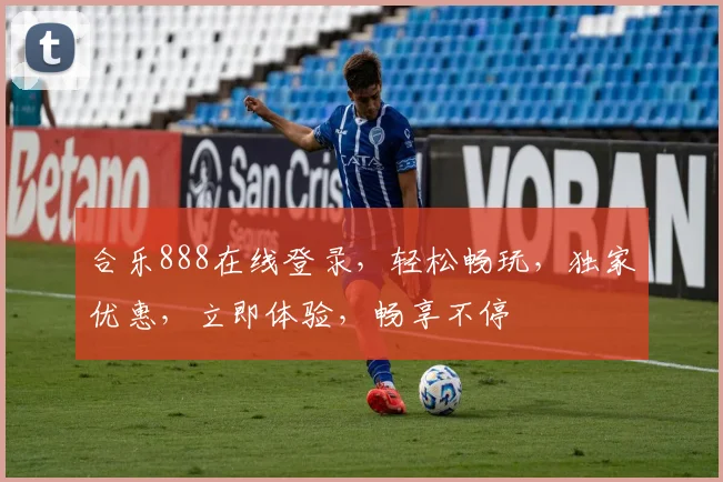 合乐888在线登录，轻松畅玩，独家优惠，立即体验，畅享不停